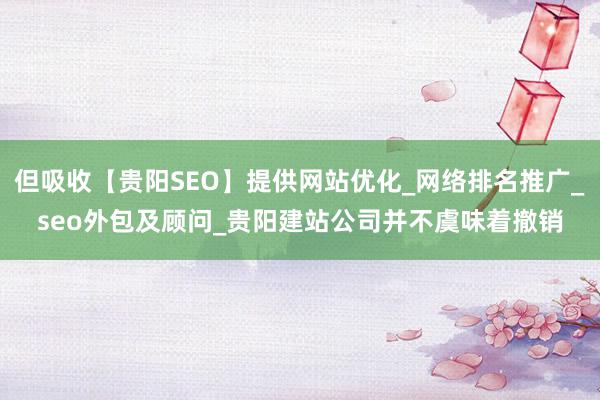 但吸收【贵阳SEO】提供网站优化_网络排名推广_seo外包及顾问_贵阳建站公司并不虞味着撤销