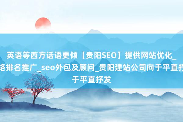 英语等西方话语更倾【贵阳SEO】提供网站优化_网络排名推广_seo外包及顾问_贵阳建站公司向于平直抒发