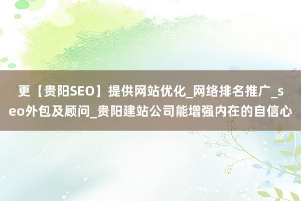 更【贵阳SEO】提供网站优化_网络排名推广_seo外包及顾问_贵阳建站公司能增强内在的自信心