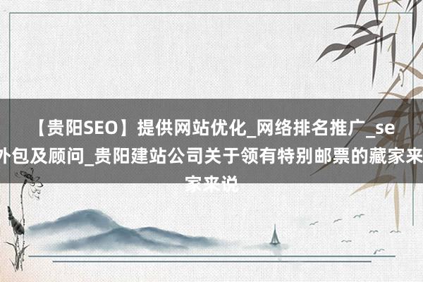 【贵阳SEO】提供网站优化_网络排名推广_seo外包及顾问_贵阳建站公司关于领有特别邮票的藏家来说