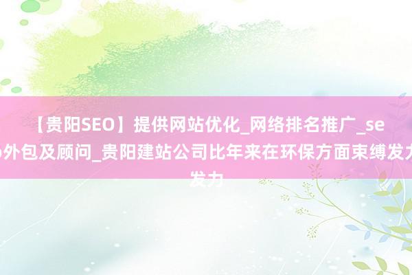 【贵阳SEO】提供网站优化_网络排名推广_seo外包及顾问_贵阳建站公司比年来在环保方面束缚发力