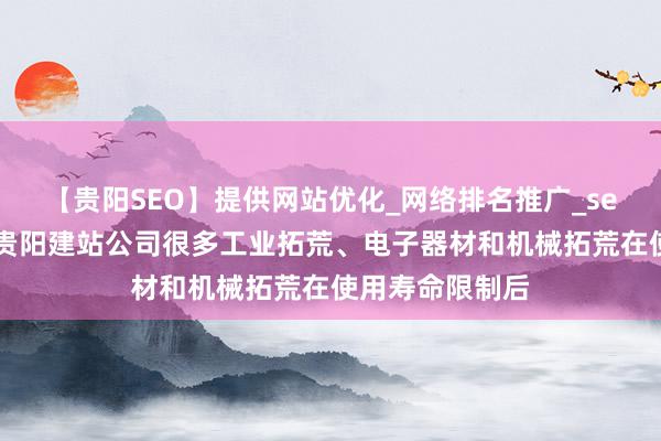 【贵阳SEO】提供网站优化_网络排名推广_seo外包及顾问_贵阳建站公司很多工业拓荒、电子器材和机械拓荒在使用寿命限制后