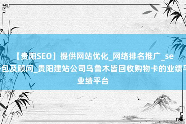 【贵阳SEO】提供网站优化_网络排名推广_seo外包及顾问_贵阳建站公司乌鲁木皆回收购物卡的业绩平台